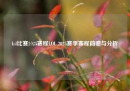 lol比赛2025赛程LOL 2025赛季赛程前瞻与分析
