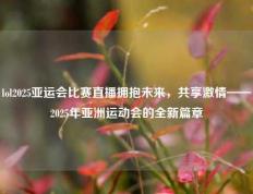 lol2025亚运会比赛直播拥抱未来，共享激情——2025年亚洲运动会的全新篇章