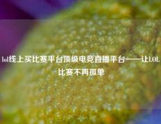 lol线上买比赛平台顶级电竞直播平台——让LOL比赛不再孤单