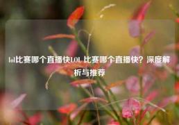 lol比赛哪个直播快LOL 比赛哪个直播快？深度解析与推荐