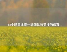 lol全明星比赛一场团队与竞技的盛宴