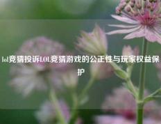 lol竞猜投诉LOL竞猜游戏的公正性与玩家权益保护