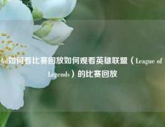 lol如何看比赛回放如何观看英雄联盟（League of Legends）的比赛回放