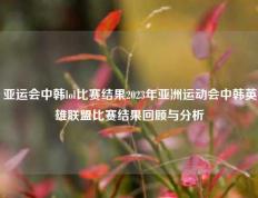亚运会中韩lol比赛结果2023年亚洲运动会中韩英雄联盟比赛结果回顾与分析