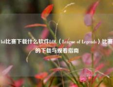 lol比赛下载什么软件LOL（League of Legends）比赛的下载与观看指南