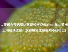 lol亚运会预选赛比赛视频欢迎参加2024年Lol亚洲运动会预选赛！观看精彩比赛视频不容错过！