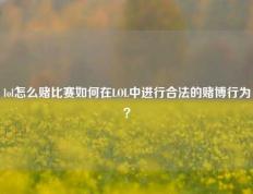 lol怎么赌比赛如何在LOL中进行合法的赌博行为？