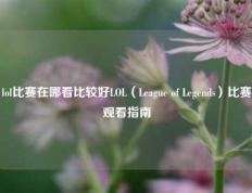 lol比赛在哪看比较好LOL（League of Legends）比赛观看指南