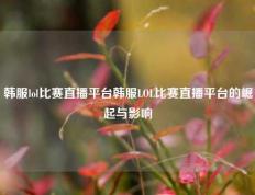 韩服lol比赛直播平台韩服LOL比赛直播平台的崛起与影响