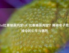 lol比赛输赢内定LOL 比赛输赢内定？揭秘电子竞技中的公平与偶然