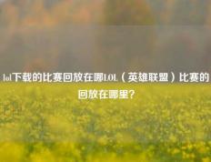 lol下载的比赛回放在哪LOL（英雄联盟）比赛的回放在哪里？