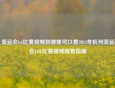 亚运会lol比赛视频到哪里可以看2024年杭州亚运会LOL比赛视频观看指南