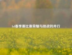 lol春季赛比赛荣耀与挑战的并行