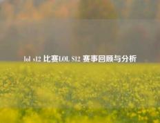 lol s12 比赛LOL S12 赛事回顾与分析