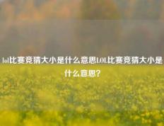 lol比赛竞猜大小是什么意思LOL比赛竞猜大小是什么意思？