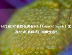 lol比赛2025赛程在哪看LOL（League of Legends）比赛2025的赛程将在哪里观看？