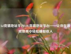 lol竞猜地址平台LOL竞猜地址平台——让你在游戏世界中轻松赚取收入