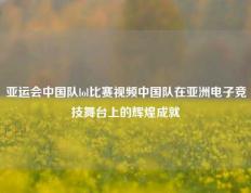 亚运会中国队lol比赛视频中国队在亚洲电子竞技舞台上的辉煌成就