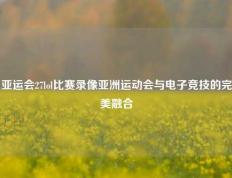 亚运会27lol比赛录像亚洲运动会与电子竞技的完美融合