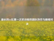最长的lol比赛一次史诗般的团队协作与巅峰对决