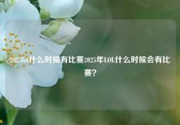 2025lol什么时候有比赛2025年LOL什么时候会有比赛？