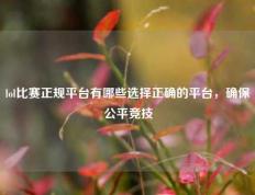 lol比赛正规平台有哪些选择正确的平台，确保公平竞技