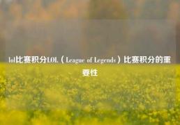 lol比赛积分LOL（League of Legends）比赛积分的重要性