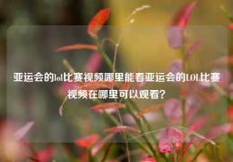 亚运会的lol比赛视频哪里能看亚运会的LOL比赛视频在哪里可以观看？