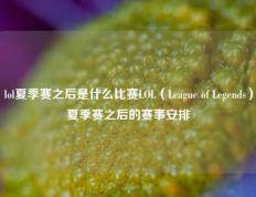 lol夏季赛之后是什么比赛LOL（League of Legends）夏季赛之后的赛事安排