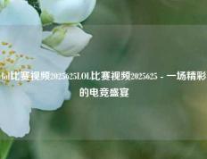 lol比赛视频2025625LOL比赛视频2025625 - 一场精彩的电竞盛宴
