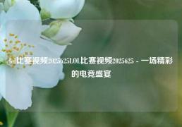 lol比赛视频2025625LOL比赛视频2025625 - 一场精彩的电竞盛宴