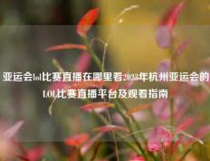 亚运会lol比赛直播在哪里看2023年杭州亚运会的LOL比赛直播平台及观看指南