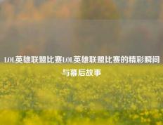 LOL英雄联盟比赛LOL英雄联盟比赛的精彩瞬间与幕后故事