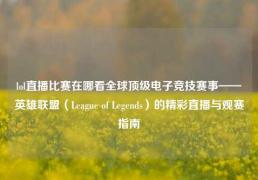 lol直播比赛在哪看全球顶级电子竞技赛事——英雄联盟（League of Legends）的精彩直播与观赛指南