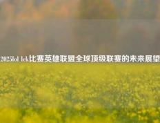 2025lol lck比赛英雄联盟全球顶级联赛的未来展望