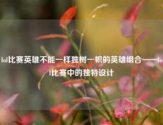 lol比赛英雄不能一样独树一帜的英雄组合——lol比赛中的独特设计