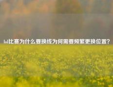 lol比赛为什么要换线为何需要频繁更换位置？