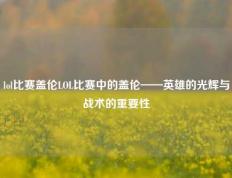 lol比赛盖伦LOL比赛中的盖伦——英雄的光辉与战术的重要性
