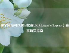 哪个网站可以买lol比赛LOL（League of Legends）赛事购买指南