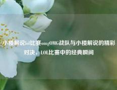 小楼解说lol比赛omgOMG战队与小楼解说的精彩对决，LOL比赛中的经典瞬间