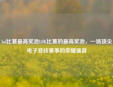 lol比赛最高奖池LOL比赛的最高奖池，一场顶尖电子竞技赛事的荣耀盛宴