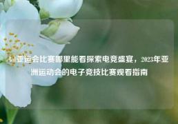 lol亚运会比赛哪里能看探索电竞盛宴，2023年亚洲运动会的电子竞技比赛观看指南