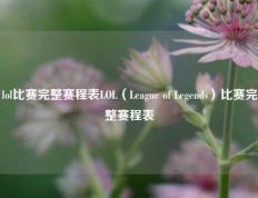 lol比赛完整赛程表LOL（League of Legends）比赛完整赛程表