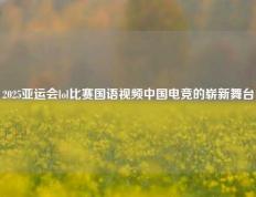 2025亚运会lol比赛国语视频中国电竞的崭新舞台