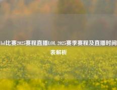 lol比赛2025赛程直播LOL 2025赛季赛程及直播时间表解析
