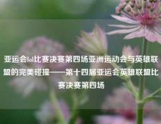 亚运会lol比赛决赛第四场亚洲运动会与英雄联盟的完美碰撞——第十四届亚运会英雄联盟比赛决赛第四场