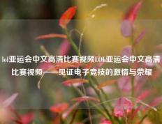 lol亚运会中文高清比赛视频LOL亚运会中文高清比赛视频——见证电子竞技的激情与荣耀