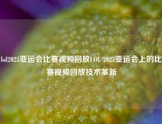 lol2025亚运会比赛视频回放LOL 2025亚运会上的比赛视频回放技术革新