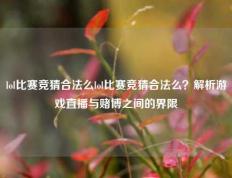lol比赛竞猜合法么lol比赛竞猜合法么？解析游戏直播与赌博之间的界限