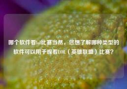 哪个软件看lol比赛当然，您想了解哪种类型的软件可以用于观看LOL（英雄联盟）比赛？